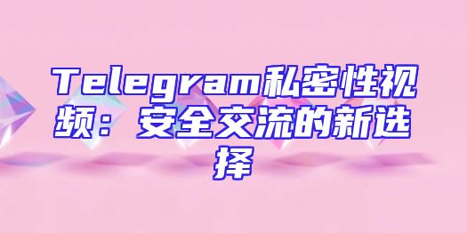 Telegram私密性视频：安全交流的新选择