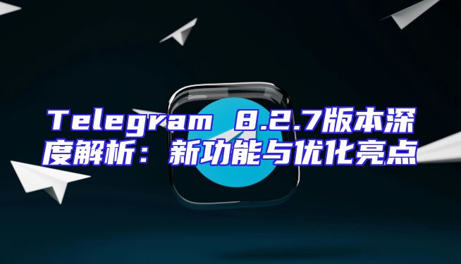 Telegram 8.2.7版本深度解析：新功能与优化亮点