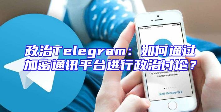 政治Telegram：如何通过加密通讯平台进行政治讨论？