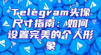 Telegram头像尺寸指南：如何设置完美的个人形象