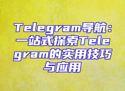 Telegram导航：一站式探索Telegram的实用技巧与应用