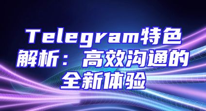 Telegram特色解析：高效沟通的全新体验