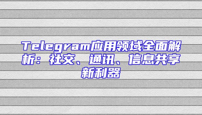 Telegram应用领域全面解析：社交、通讯、信息共享新利器
