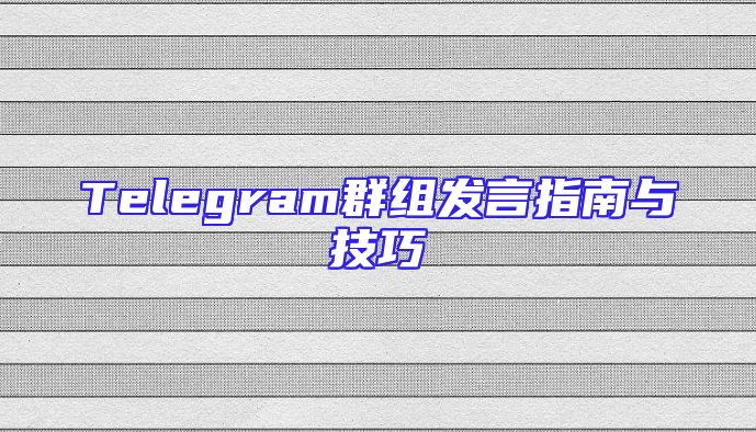 Telegram群组发言指南与技巧