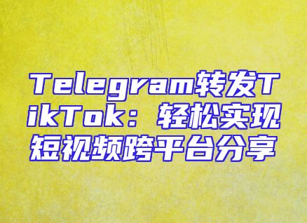 Telegram转发TikTok：轻松实现短视频跨平台分享