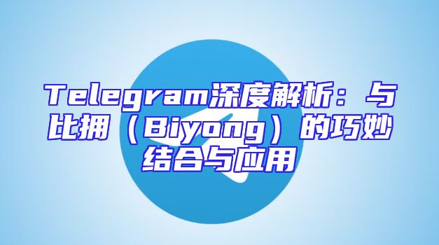 Telegram深度解析：与比拥（Biyong）的巧妙结合与应用