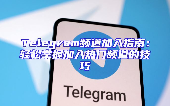 Telegram频道加入指南：轻松掌握加入热门频道的技巧