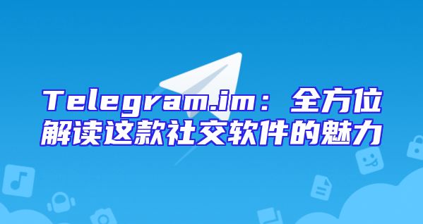 Telegram.im：全方位解读这款社交软件的魅力