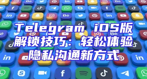 Telegram iOS版解锁技巧：轻松体验隐私沟通新方式