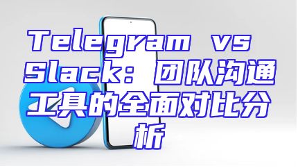 Telegram vs Slack：团队沟通工具的全面对比分析