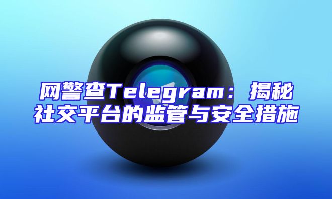 网警查Telegram：揭秘社交平台的监管与安全措施