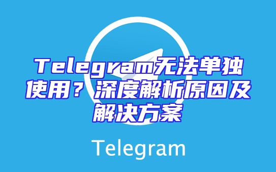 Telegram无法单独使用？深度解析原因及解决方案