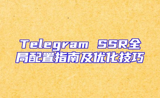 Telegram SSR全局配置指南及优化技巧