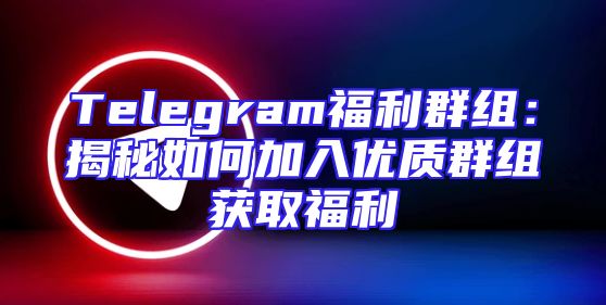 Telegram福利群组：揭秘如何加入优质群组获取福利