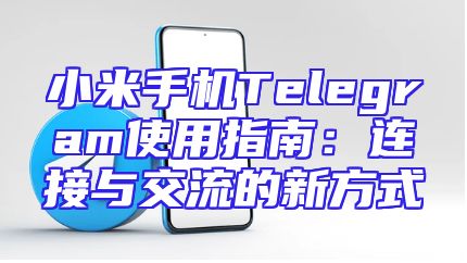 小米手机Telegram使用指南：连接与交流的新方式
