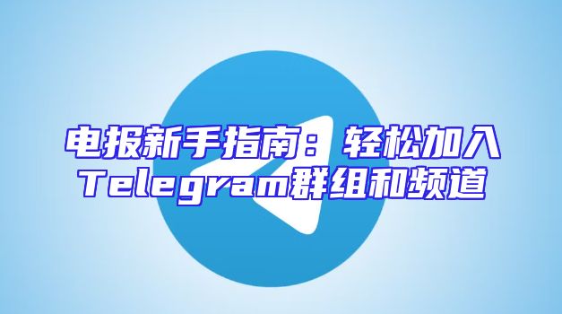 电报新手指南：轻松加入Telegram群组和频道