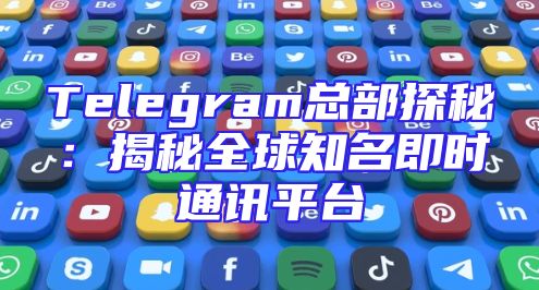 Telegram总部探秘：揭秘全球知名即时通讯平台