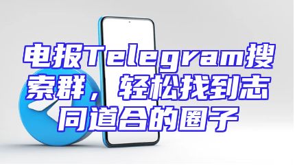 电报Telegram搜索群，轻松找到志同道合的圈子