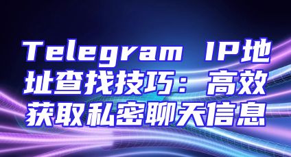 Telegram IP地址查找技巧：高效获取私密聊天信息
