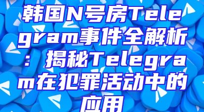 韩国N号房Telegram事件全解析：揭秘Telegram在犯罪活动中的应用