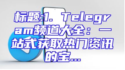 标题:1. Telegram频道大全：一站式获取热门资讯的宝...