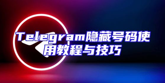 Telegram隐藏号码使用教程与技巧