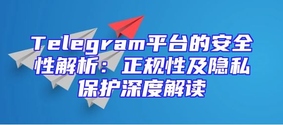 Telegram平台的安全性解析：正规性及隐私保护深度解读