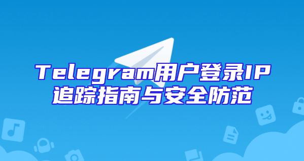 Telegram用户登录IP追踪指南与安全防范