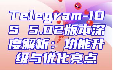Telegram-iOS 5.02版本深度解析：功能升级与优化亮点