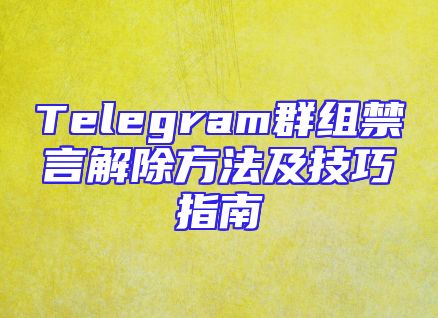 Telegram群组禁言解除方法及技巧指南