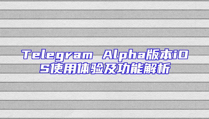 Telegram Alpha版本iOS使用体验及功能解析