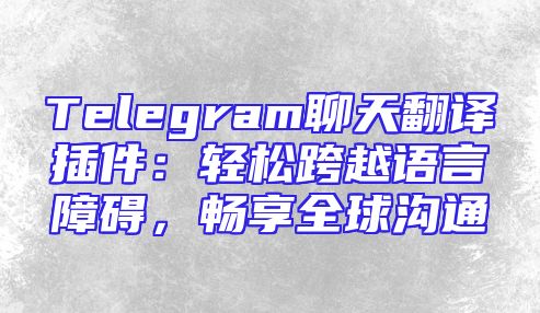Telegram聊天翻译插件：轻松跨越语言障碍，畅享全球沟通