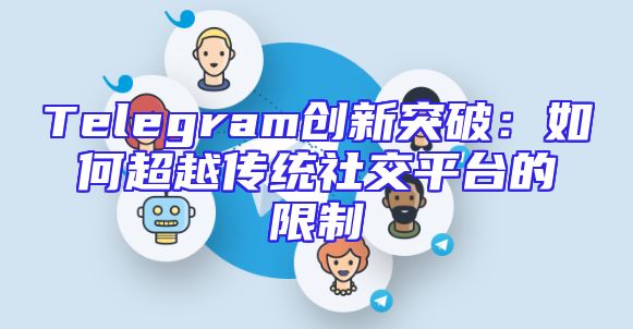 Telegram创新突破：如何超越传统社交平台的限制