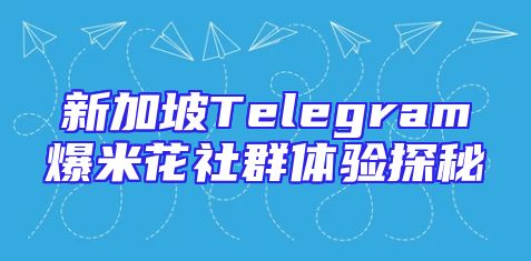 新加坡Telegram爆米花社群体验探秘