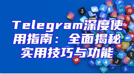 Telegram深度使用指南：全面揭秘实用技巧与功能