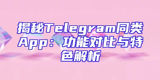 揭秘Telegram同类App：功能对比与特色解析