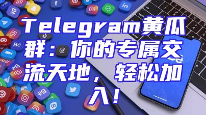 Telegram黄瓜群：你的专属交流天地，轻松加入！