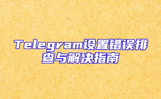 Telegram设置错误排查与解决指南
