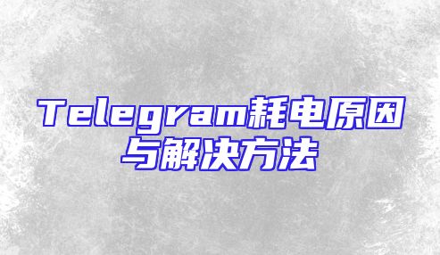 Telegram耗电原因与解决方法