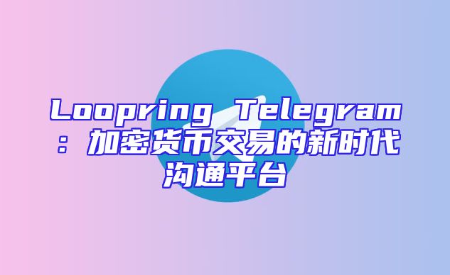 Loopring Telegram：加密货币交易的新时代沟通平台