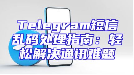 Telegram短信乱码处理指南：轻松解决通讯难题