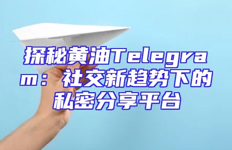 探秘黄油Telegram：社交新趋势下的私密分享平台