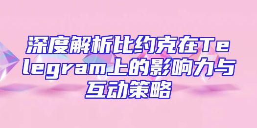 深度解析比约克在Telegram上的影响力与互动策略