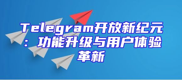 Telegram开放新纪元：功能升级与用户体验革新