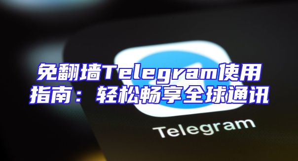 免翻墙Telegram使用指南：轻松畅享全球通讯