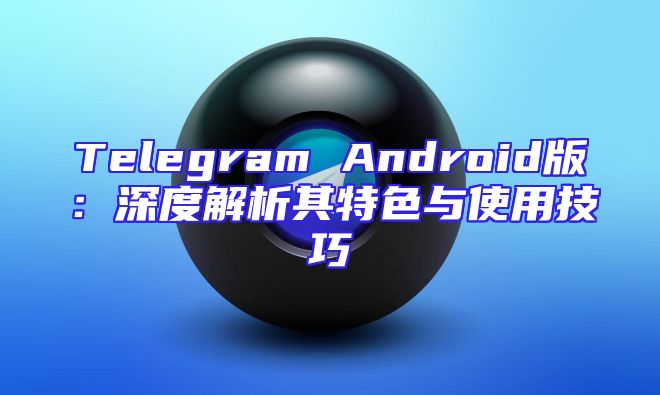Telegram Android版：深度解析其特色与使用技巧