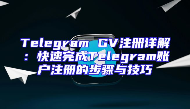 Telegram GV注册详解：快速完成Telegram账户注册的步骤与技巧