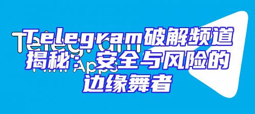 Telegram破解频道揭秘：安全与风险的边缘舞者