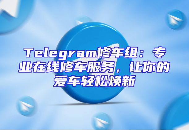 Telegram修车组：专业在线修车服务，让你的爱车轻松焕新