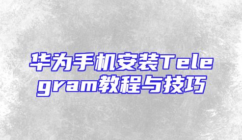 华为手机安装Telegram教程与技巧